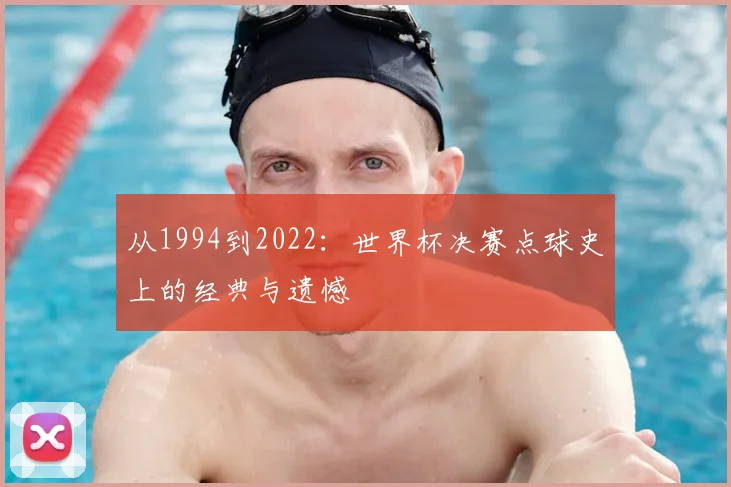 从1994到2022：世界杯决赛点球史上的经典与遗憾