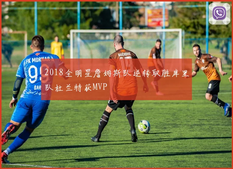 2018全明星詹姆斯队逆转取胜库里队杜兰特获MVP