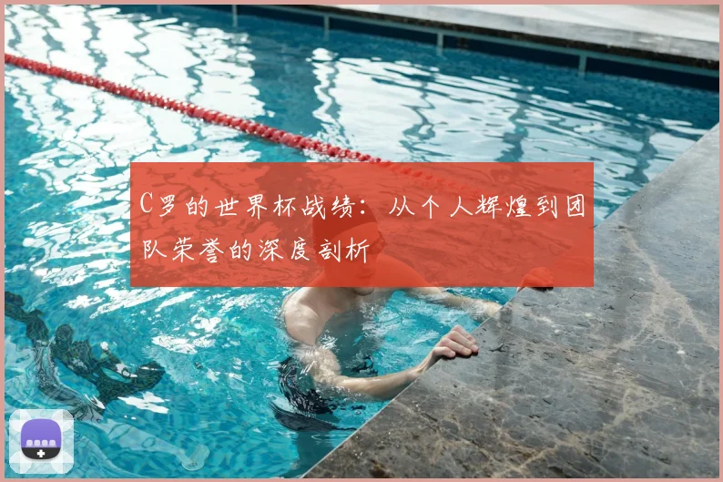 C罗的世界杯战绩:从个人辉煌到团队荣誉的深度剖析