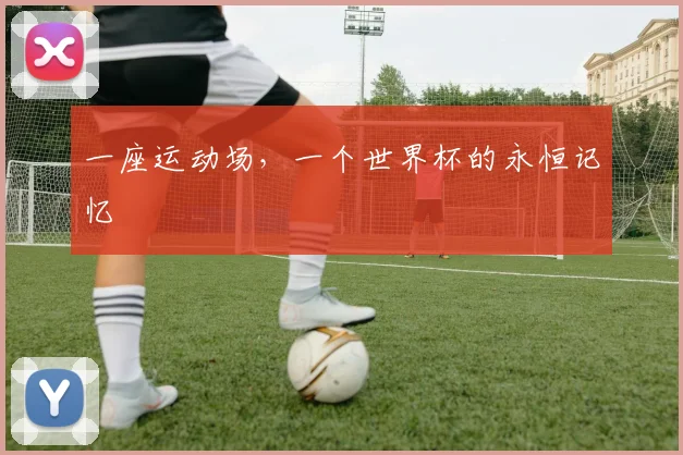 一座运动场，一个世界杯的永恒记忆