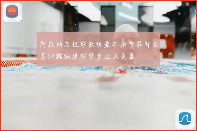 阿森纳定位球教练豪车抽雪茄背后真相揭秘进球奖金让人羡慕
