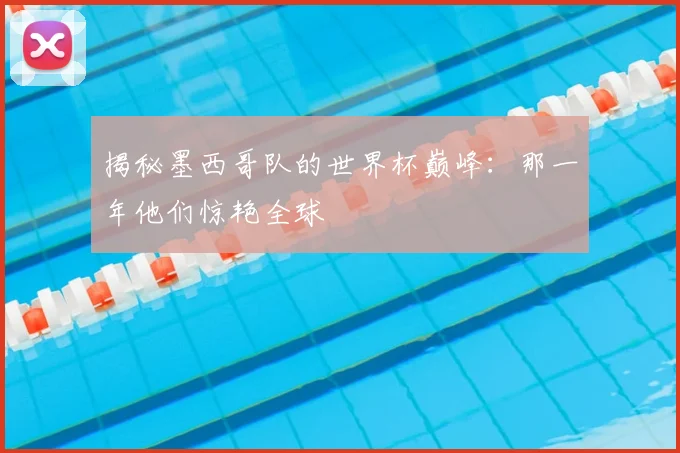揭秘墨西哥队的世界杯巅峰:那一年他们惊艳全球