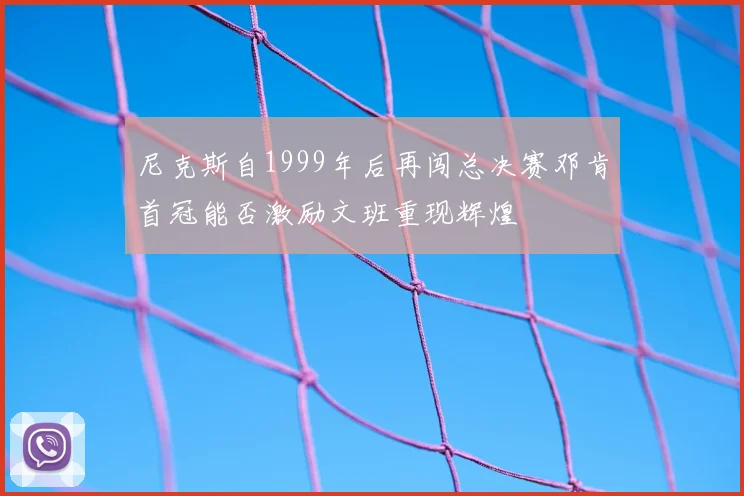 尼克斯自1999年后再闯总决赛邓肯首冠能否激励文班重现辉煌