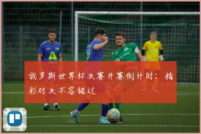俄罗斯世界杯决赛开赛倒计时：精彩对决不容错过