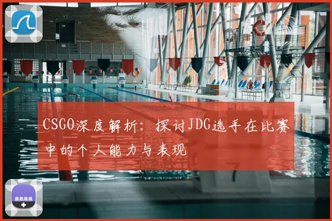 CSGO深度解析：探讨JDG选手在比赛中的个人能力与表现