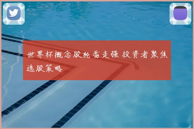 世界杯概念股轮番走强 投资者聚焦选股策略