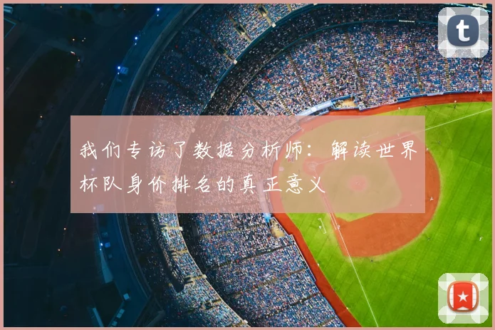 我们专访了数据分析师:解读世界杯队身价排名的真正意义