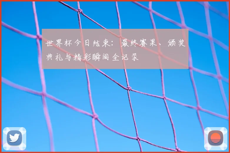 世界杯今日结束：最终赛果、颁奖典礼与精彩瞬间全记录