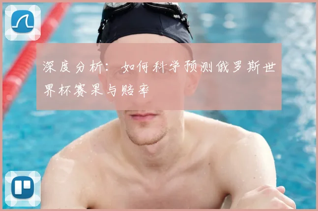 深度分析:如何科学预测俄罗斯世界杯赛果与赔率