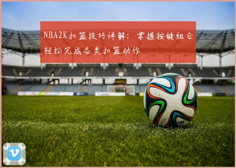 NBA2K扣篮技巧详解：掌握按键组合轻松完成各类扣篮动作