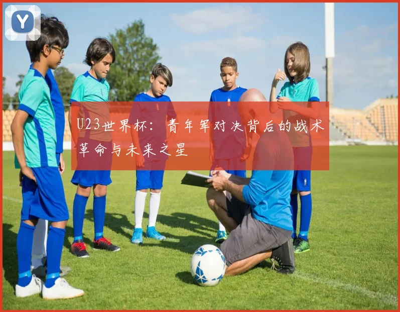 U23世界杯:青年军对决背后的战术革命与未来之星