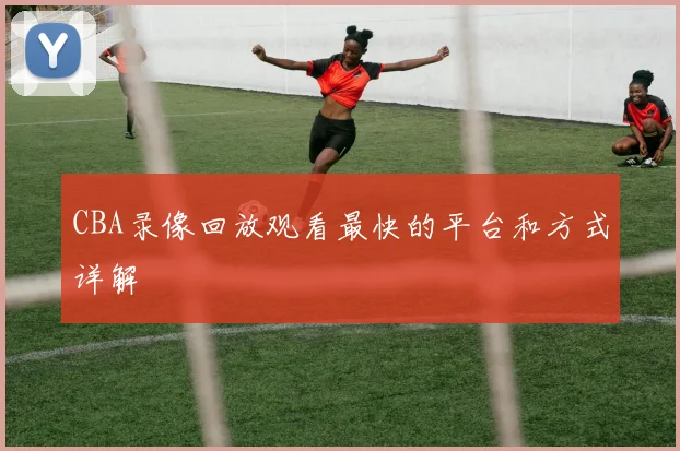 CBA录像回放观看最快的平台和方式详解