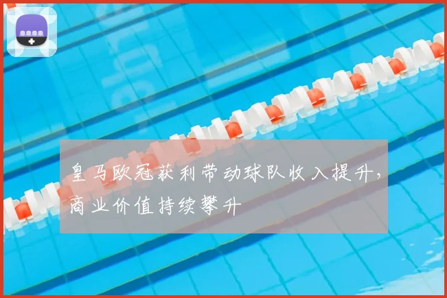 皇马欧冠获利带动球队收入提升,商业价值持续攀升