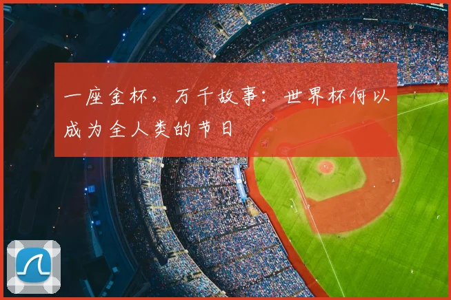 一座金杯，万千故事：世界杯何以成为全人类的节日