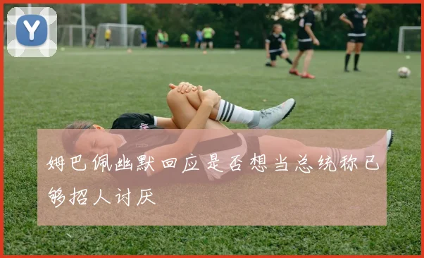 姆巴佩幽默回应是否想当总统称已够招人讨厌