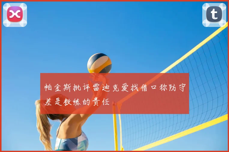 帕金斯批评雷迪克爱找借口称防守差是教练的责任