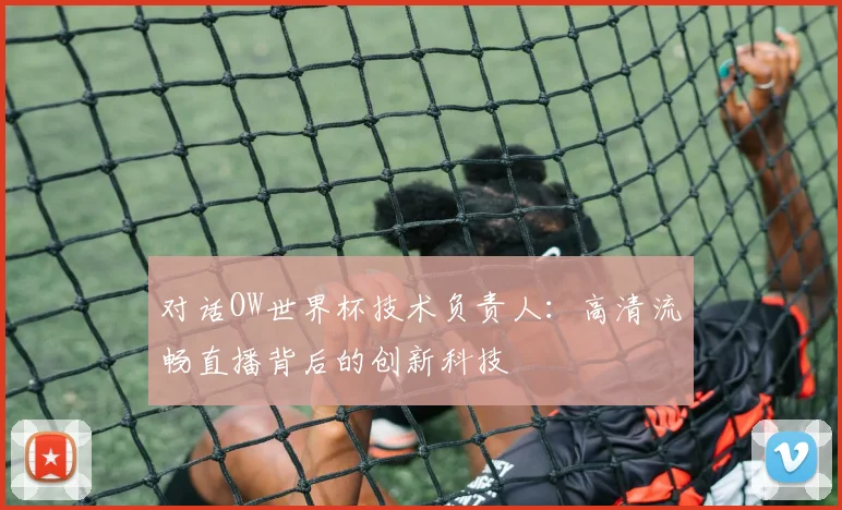 对话OW世界杯技术负责人:高清流畅直播背后的创新科技