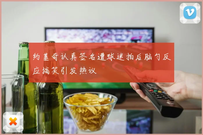 约基奇认真签名遭球迷拍后脑勺反应搞笑引发热议