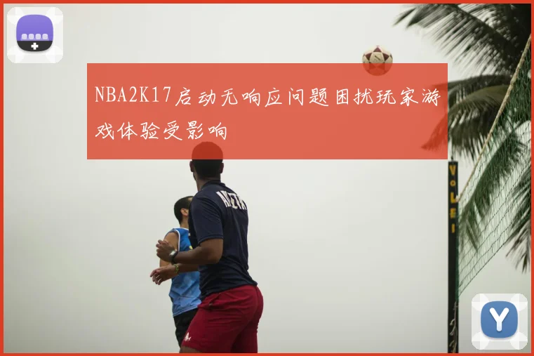 NBA2K17启动无响应问题困扰玩家游戏体验受影响