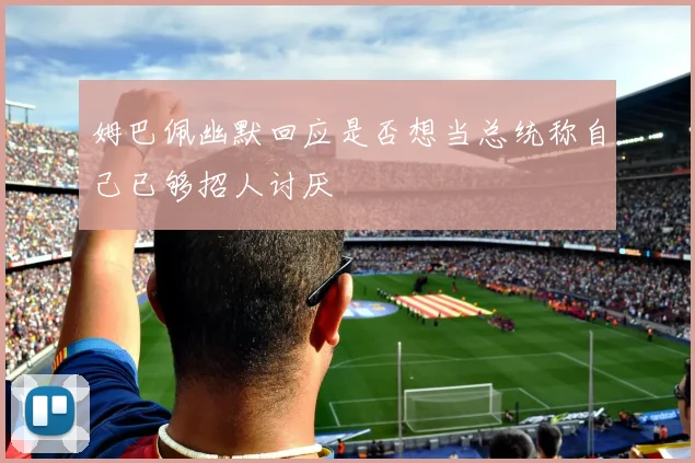 姆巴佩幽默回应是否想当总统称自己已够招人讨厌