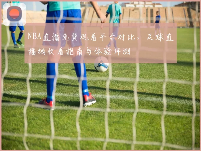 NBA直播免费观看平台对比，足球直播线收看指南与体验评测