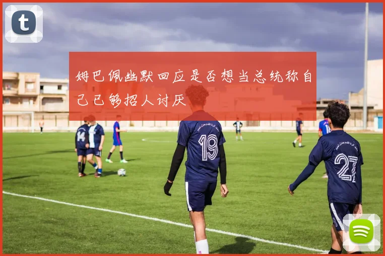 姆巴佩幽默回应是否想当总统称自己已够招人讨厌