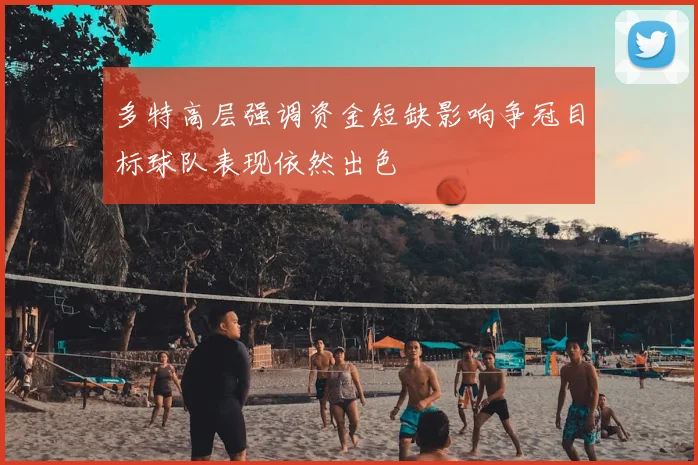 多特高层强调资金短缺影响争冠目标球队表现依然出色
