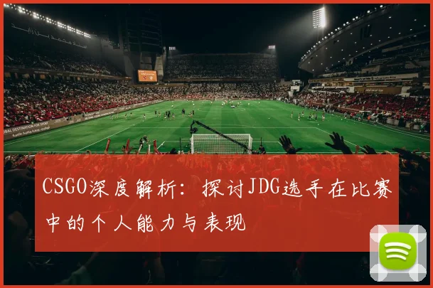 CSGO深度解析：探讨JDG选手在比赛中的个人能力与表现