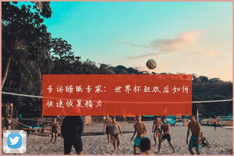 专访睡眠专家：世界杯狂欢后如何快速恢复精力