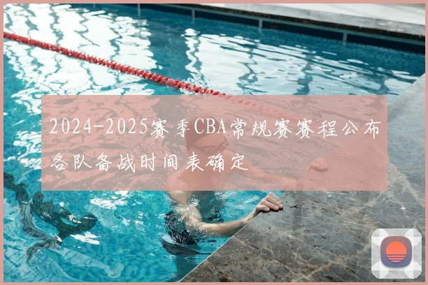 2024-2025赛季CBA常规赛赛程公布各队备战时间表确定