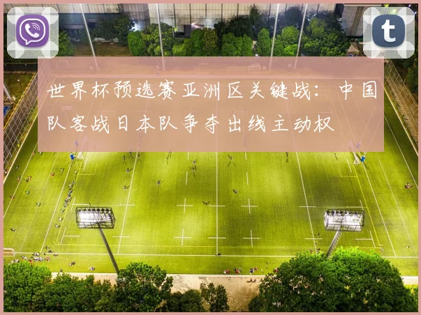 世界杯预选赛亚洲区关键战:中国队客战日本队争夺出线主动权