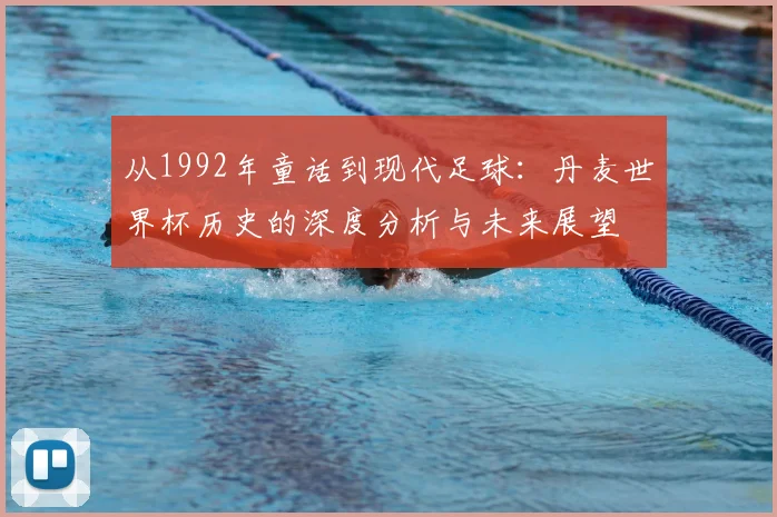 从1992年童话到现代足球:丹麦世界杯历史的深度分析与未来展望