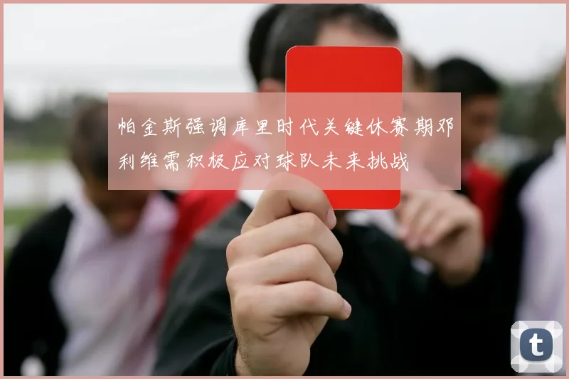 帕金斯强调库里时代关键休赛期邓利维需积极应对球队未来挑战