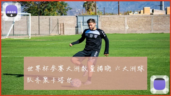 世界杯参赛大洲数量揭晓 六大洲球队齐聚卡塔尔
