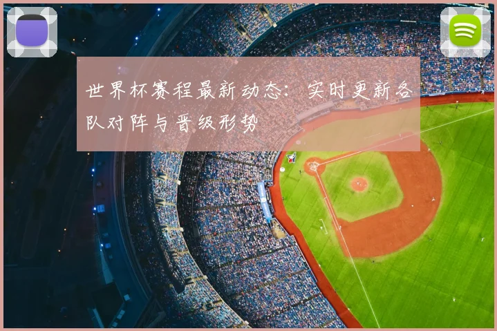 世界杯赛程最新动态：实时更新各队对阵与晋级形势