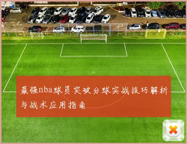 最强nba球员突破分球实战技巧解析与战术应用指南