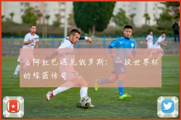 当阿杜巴遇见俄罗斯:一段世界杯的绿茵传奇
