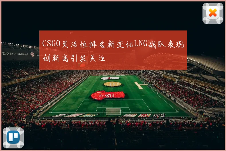 CSGO灵活性排名新变化LNG战队表现创新高引发关注