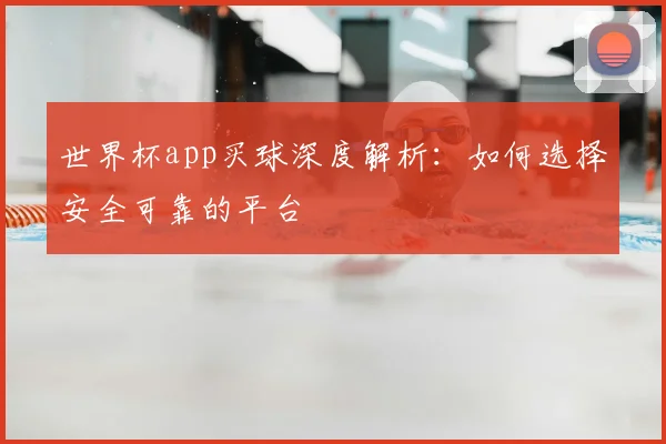 世界杯app买球深度解析:如何选择安全可靠的平台