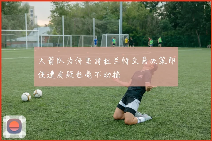 火箭队为何坚持杜兰特交易决策即使遭质疑也毫不动摇