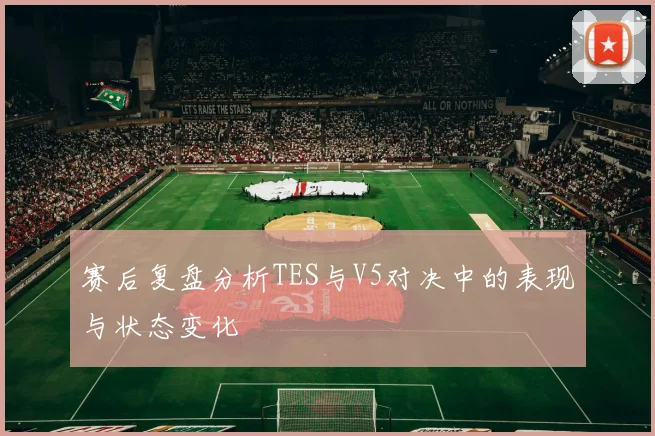 赛后复盘分析TES与V5对决中的表现与状态变化