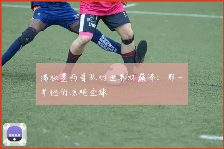 揭秘墨西哥队的世界杯巅峰:那一年他们惊艳全球