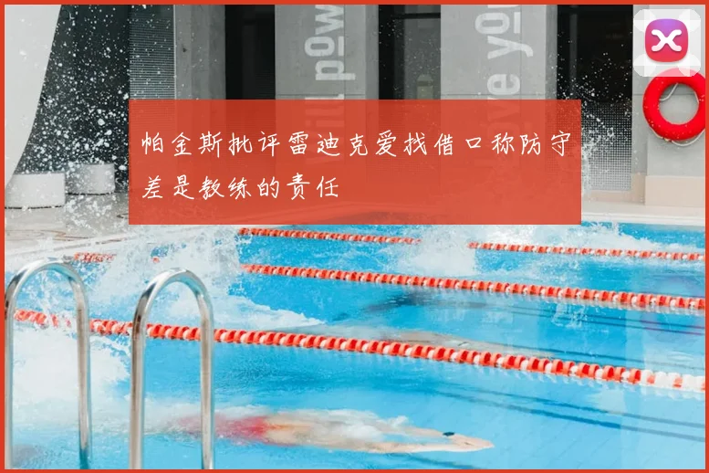 帕金斯批评雷迪克爱找借口称防守差是教练的责任