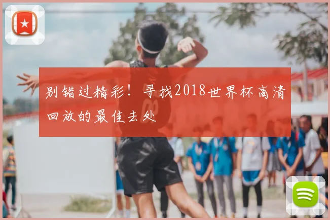 别错过精彩！寻找2018世界杯高清回放的最佳去处