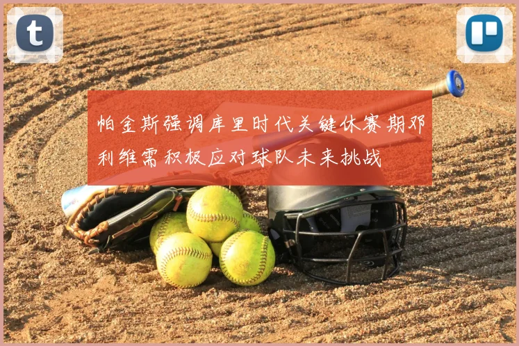 帕金斯强调库里时代关键休赛期邓利维需积极应对球队未来挑战