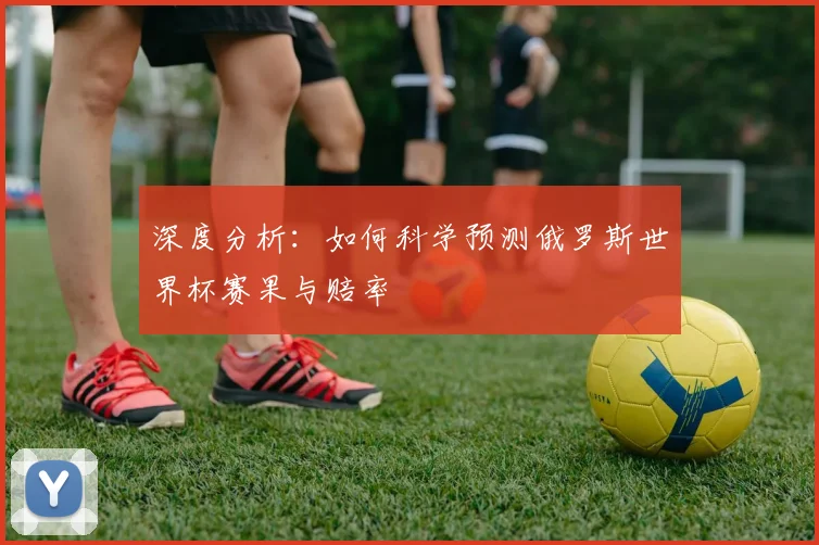 深度分析:如何科学预测俄罗斯世界杯赛果与赔率