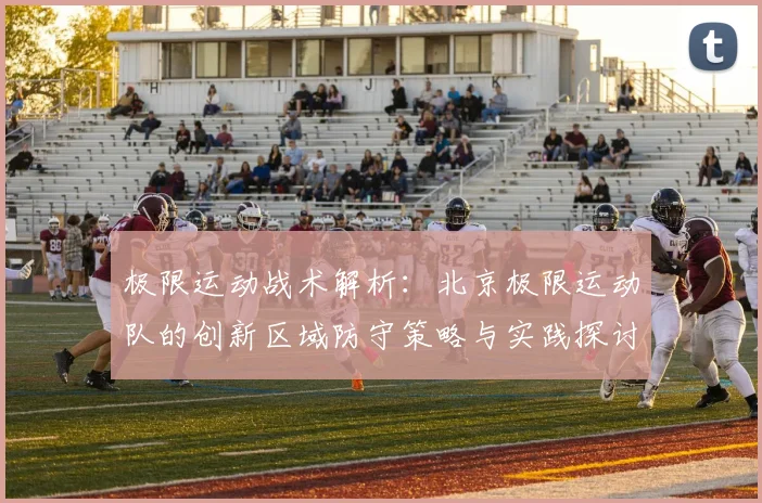 极限运动战术解析:北京极限运动队的创新区域防守策略与实践探讨