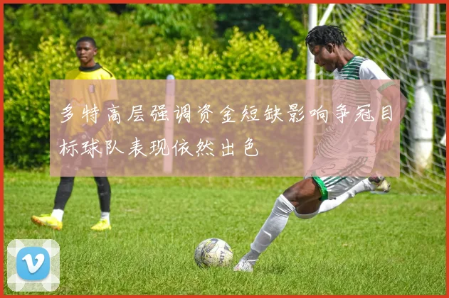 多特高层强调资金短缺影响争冠目标球队表现依然出色