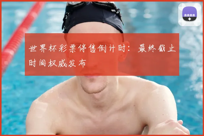 世界杯彩票停售倒计时:最终截止时间权威发布