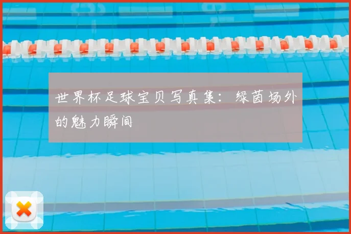世界杯足球宝贝写真集:绿茵场外的魅力瞬间